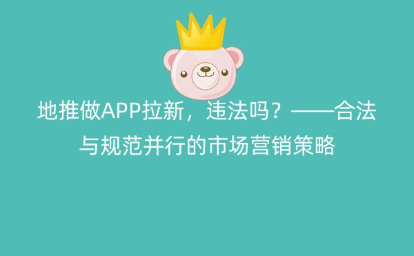 地推做APP拉新，违法吗？——合法与规范并行的市场营销策略