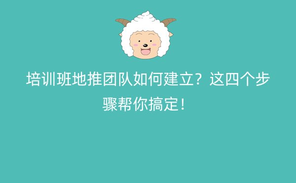 培训班地推团队如何建立？这四个步骤帮你搞定！