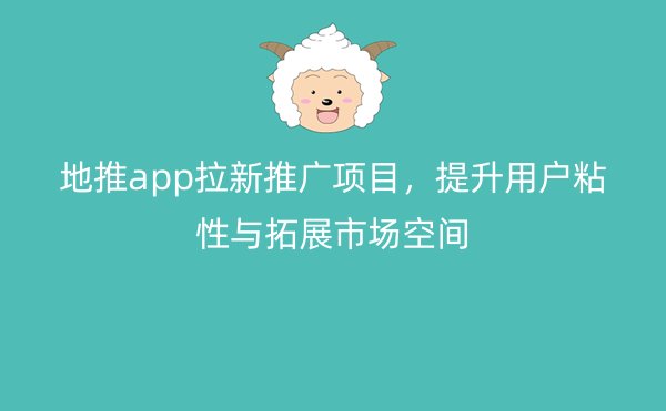 地推app拉新推广项目，提升用户粘性与拓展市场空间