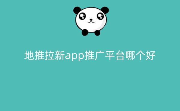 地推拉新app推广平台哪个好