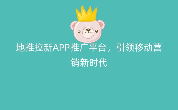 地推拉新APP推广平台，引领移动营销新时代