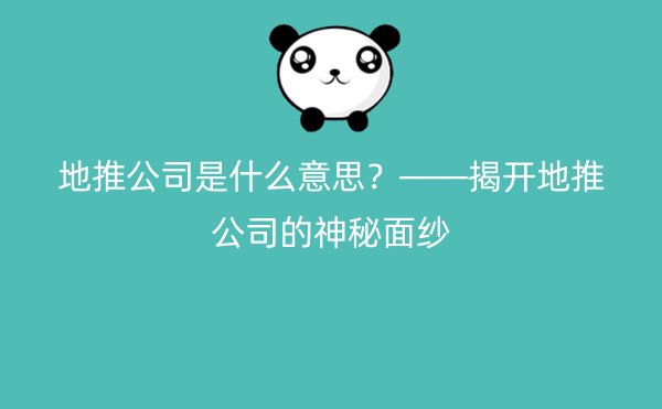 地推公司是什么意思？——揭开地推公司的神秘面纱