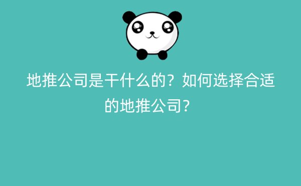 地推公司是干什么的？如何选择合适的地推公司？