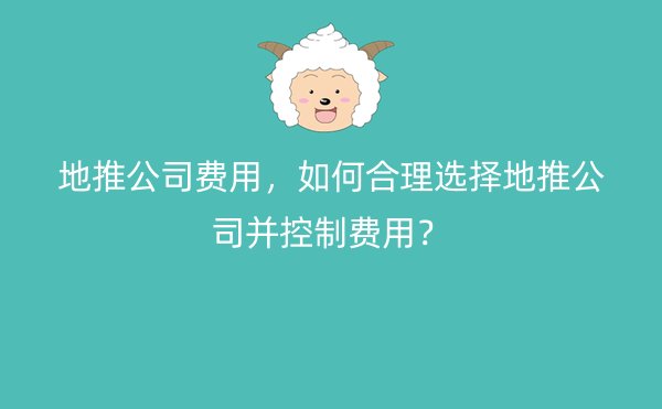 地推公司费用，如何合理选择地推公司并控制费用？