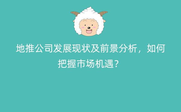 地推公司发展现状及前景分析，如何把握市场机遇？