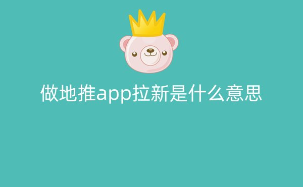 做地推app拉新是什么意思