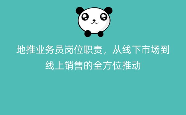 地推业务员岗位职责，从线下市场到线上销售的全方位推动