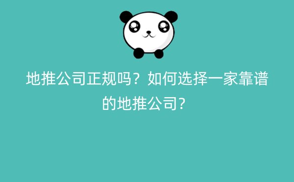 地推公司正规吗？如何选择一家靠谱的地推公司？