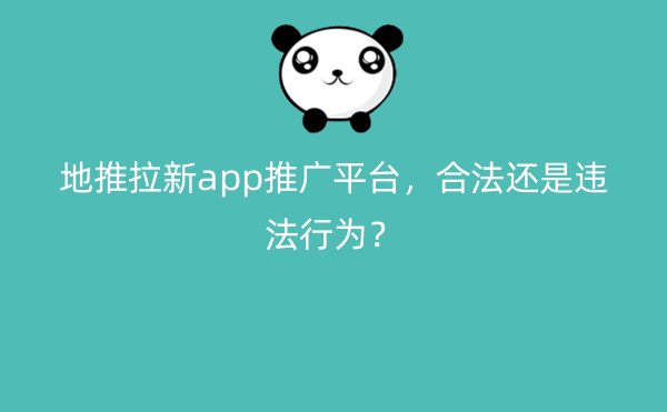 地推拉新app推广平台，合法还是违法行为？