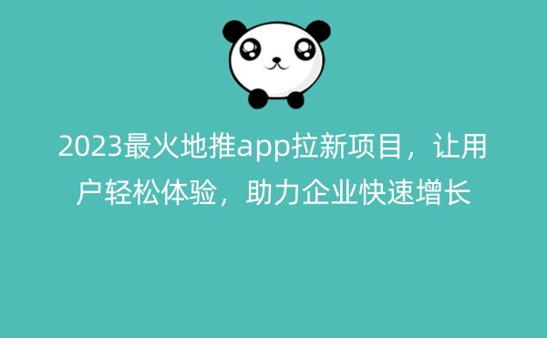 2023最火地推app拉新项目，让用户轻松体验，助力企业快速增长