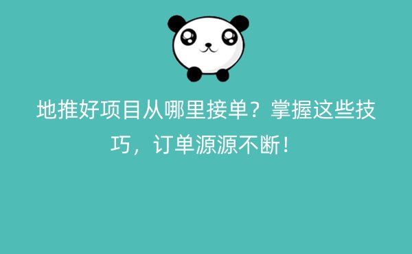 地推好项目从哪里接单？掌握这些技巧，订单源源不断！