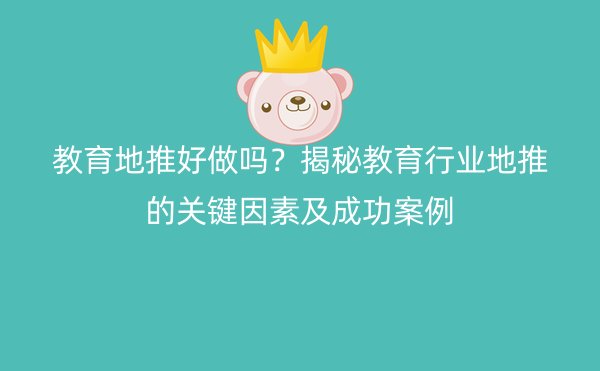 教育地推好做吗？揭秘教育行业地推的关键因素及成功案例