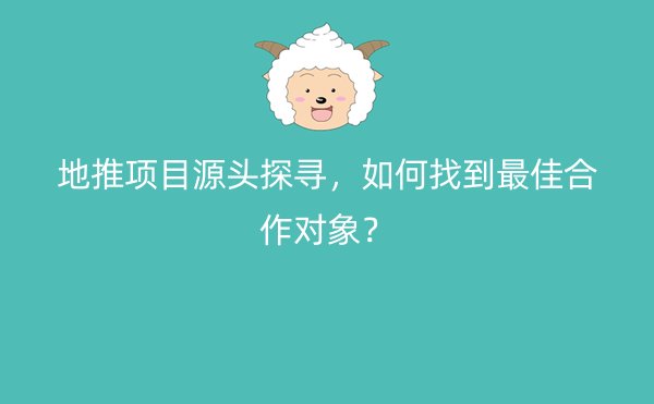 地推项目源头探寻，如何找到最佳合作对象？