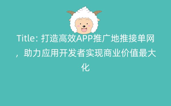 Title: 打造高效APP推广地推接单网，助力应用开发者实现商业价值最大化