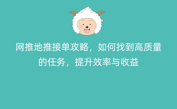 网推地推接单攻略，如何找到高质量的任务，提升效率与收益