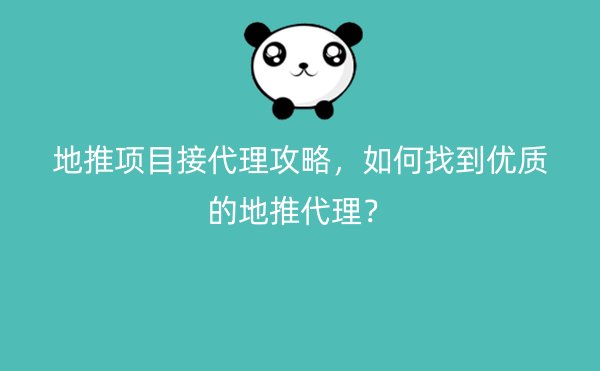 地推项目接代理攻略，如何找到优质的地推代理？