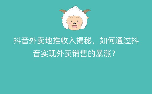 抖音外卖地推收入揭秘，如何通过抖音实现外卖销售的暴涨？