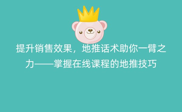 提升销售效果，地推话术助你一臂之力——掌握在线课程的地推技巧