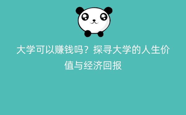 大学可以赚钱吗？探寻大学的人生价值与经济回报