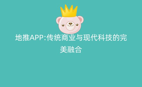 地推APP:传统商业与现代科技的完美融合