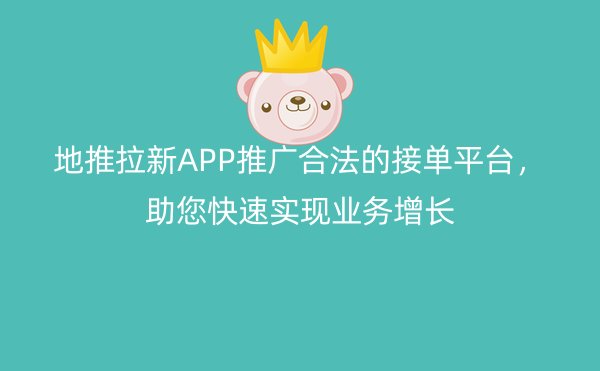 地推拉新APP推广合法的接单平台，助您快速实现业务增长