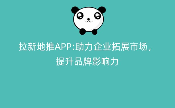 拉新地推APP:助力企业拓展市场，提升品牌影响力