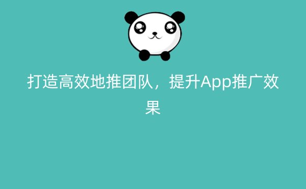 打造高效地推团队，提升App推广效果