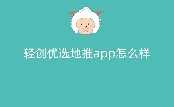 轻创优选地推app怎么样