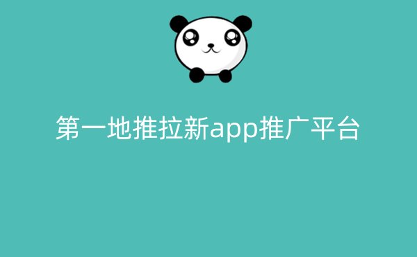 第一地推拉新app推广平台