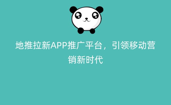 地推拉新APP推广平台，引领移动营销新时代