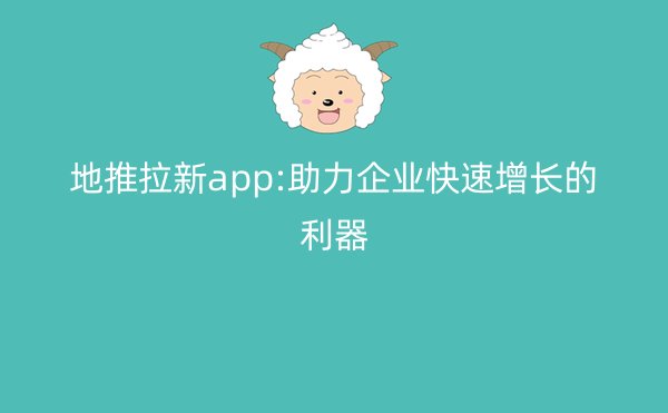 地推拉新app:助力企业快速增长的利器