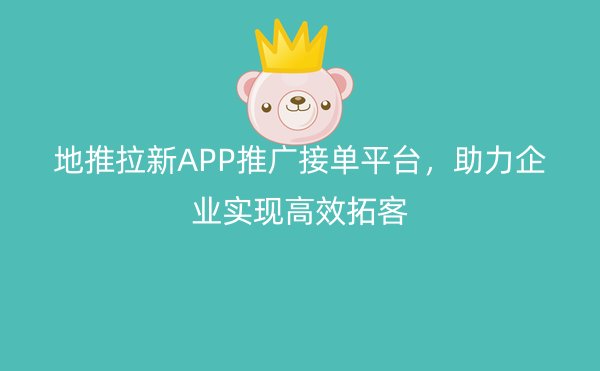 地推拉新APP推广接单平台，助力企业实现高效拓客