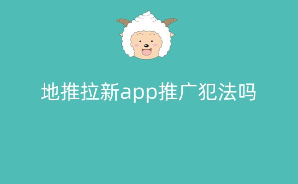 地推拉新app推广犯法吗