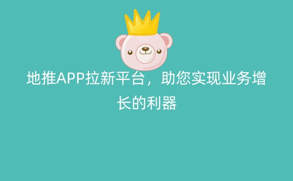 地推APP拉新平台，助您实现业务增长的利器