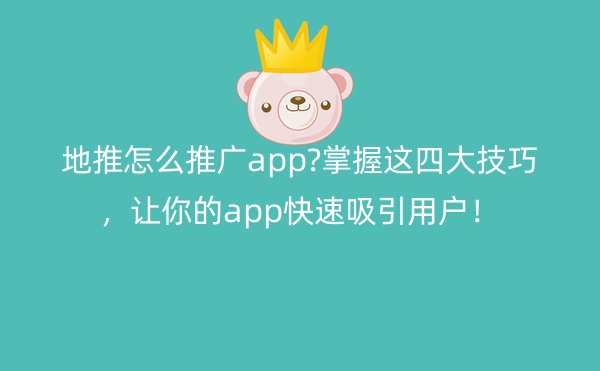 地推怎么推广app?掌握这四大技巧，让你的app快速吸引用户！