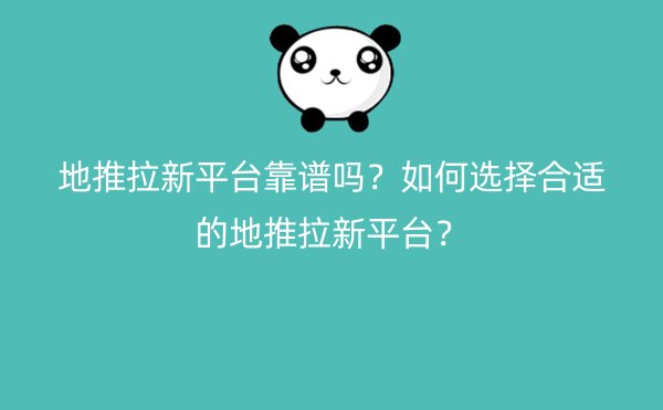 地推拉新平台靠谱吗？如何选择合适的地推拉新平台？