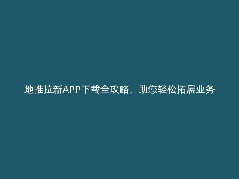 地推拉新APP下载全攻略，助您轻松拓展业务