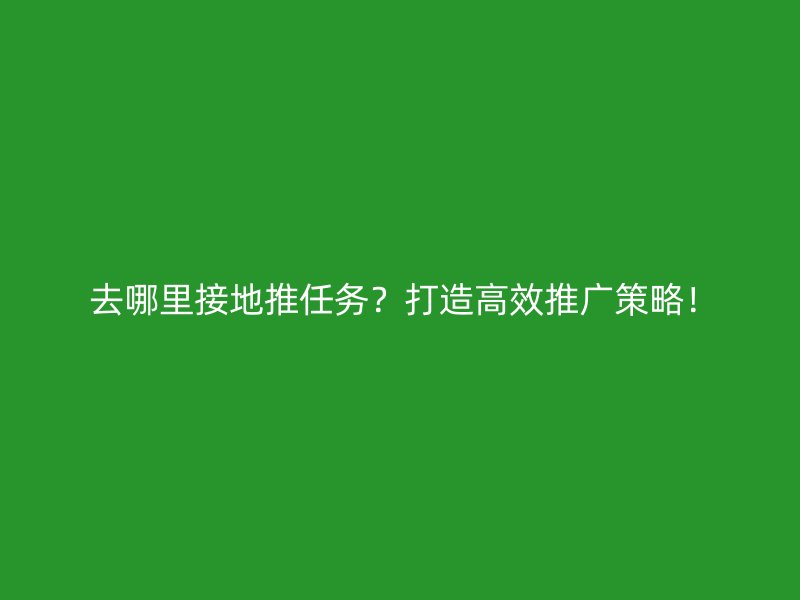  去哪里接地推任务？打造高效推广策略！