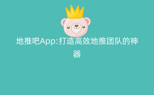 地推吧App:打造高效地推团队的神器