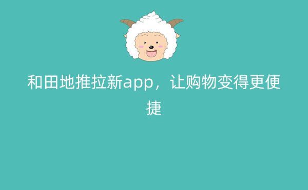 和田地推拉新app，让购物变得更便捷