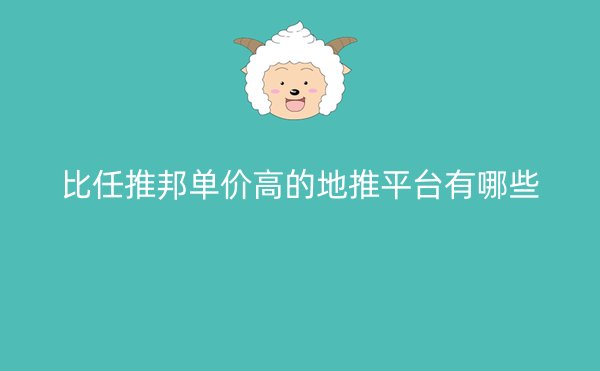 比任推邦单价高的地推平台有哪些