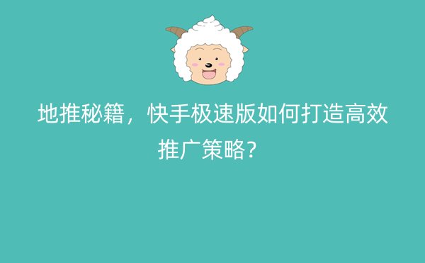 地推秘籍，快手极速版如何打造高效推广策略？