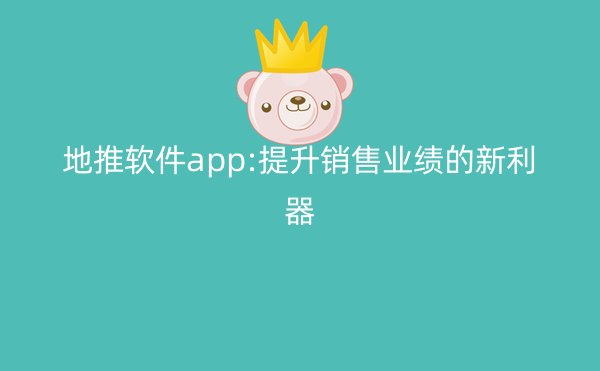 地推软件app:提升销售业绩的新利器