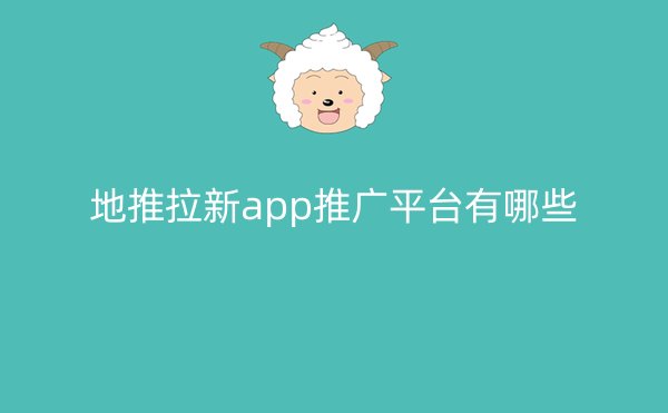 地推拉新app推广平台有哪些