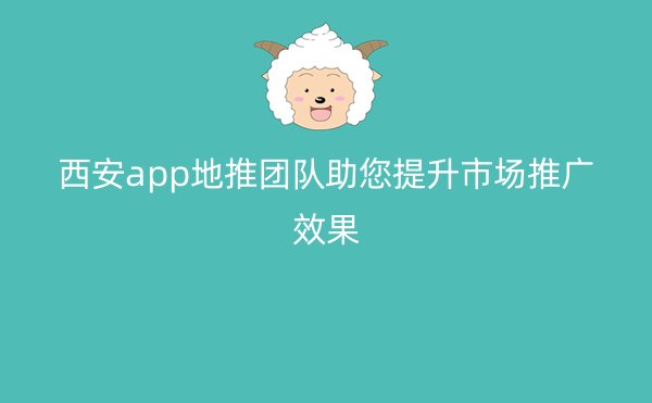 西安app地推团队助您提升市场推广效果