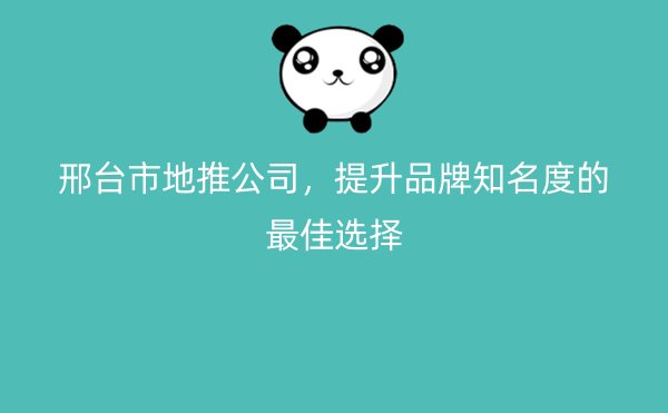 邢台市地推公司，提升品牌知名度的最佳选择