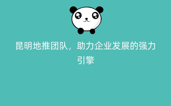 昆明地推团队，助力企业发展的强力引擎