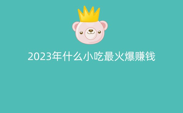 2023年什么小吃最火爆赚钱