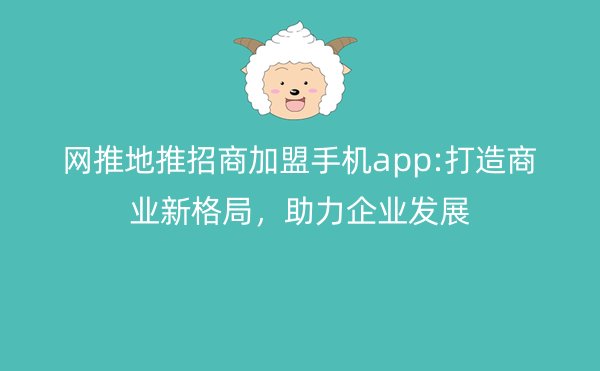 网推地推招商加盟手机app:打造商业新格局，助力企业发展