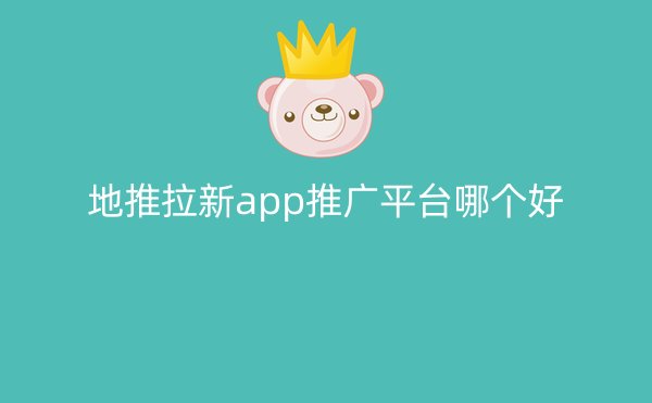 地推拉新app推广平台哪个好